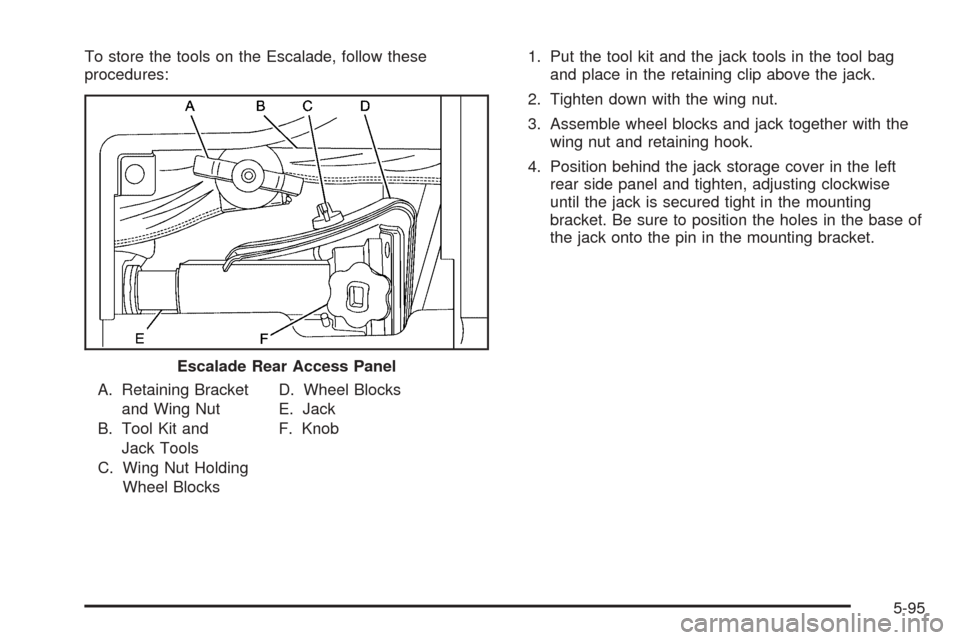 CADILLAC ESCALADE 2005 2.G Owners Manual To store the tools on the Escalade, follow these
procedures:
A. Retaining Bracket
and Wing Nut
B. Tool Kit and
Jack Tools
C. Wing Nut Holding
Wheel BlocksD. Wheel Blocks
E. Jack
F. Knob1. Put the tool