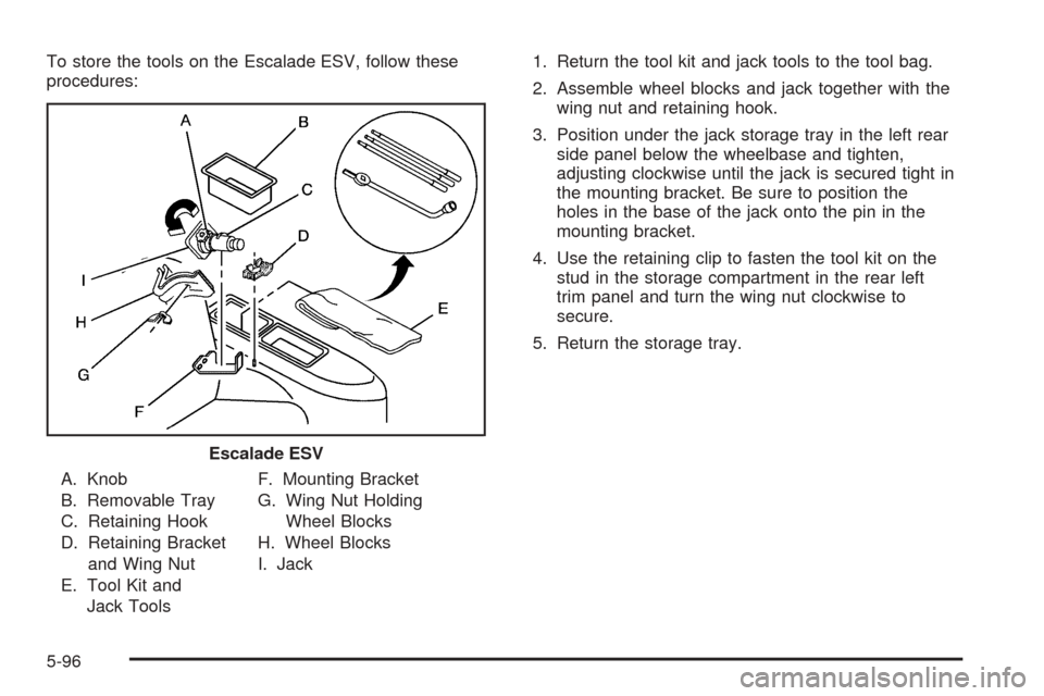CADILLAC ESCALADE 2005 2.G Owners Manual To store the tools on the Escalade ESV, follow these
procedures:
A. Knob
B. Removable Tray
C. Retaining Hook
D. Retaining Bracket
and Wing Nut
E. Tool Kit and
Jack ToolsF. Mounting Bracket
G. Wing Nut