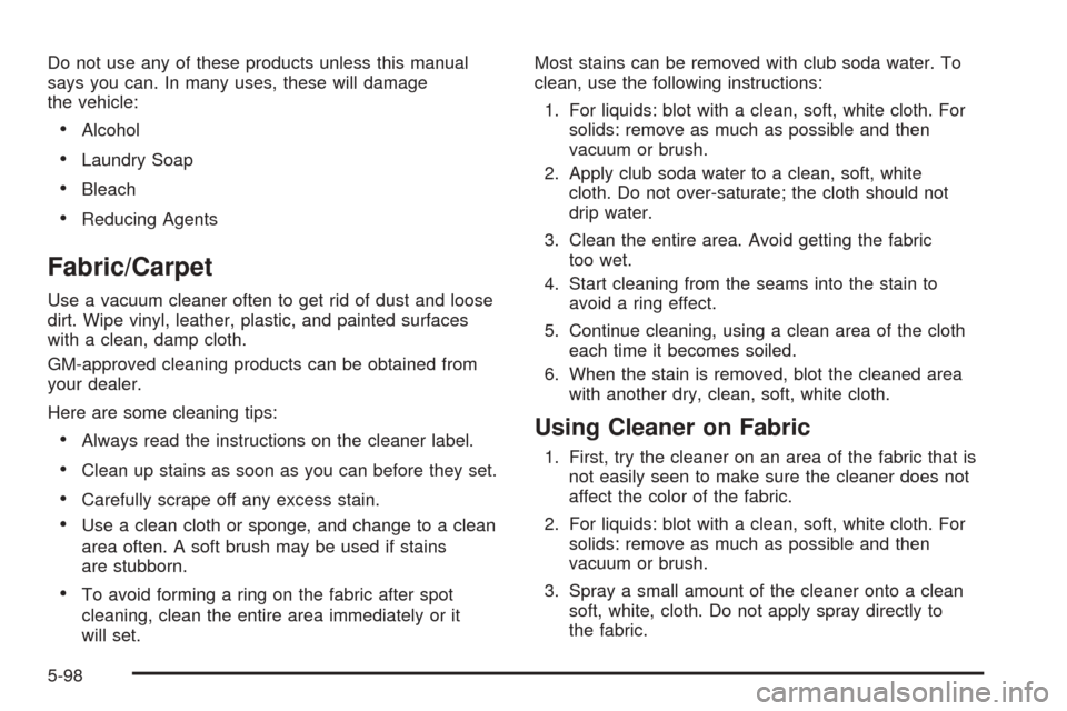 CADILLAC ESCALADE 2005 2.G Owners Manual Do not use any of these products unless this manual
says you can. In many uses, these will damage
the vehicle:
Alcohol
Laundry Soap
Bleach
Reducing Agents
Fabric/Carpet
Use a vacuum cleaner often 