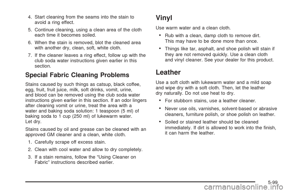 CADILLAC ESCALADE 2005 2.G Owners Manual 4. Start cleaning from the seams into the stain to
avoid a ring effect.
5. Continue cleaning, using a clean area of the cloth
each time it becomes soiled.
6. When the stain is removed, blot the cleane