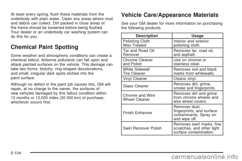 CADILLAC ESCALADE 2005 2.G Owners Manual At least every spring, �ush these materials from the
underbody with plain water. Clean any areas where mud
and debris can collect. Dirt packed in close areas of
the frame should be loosened before bei