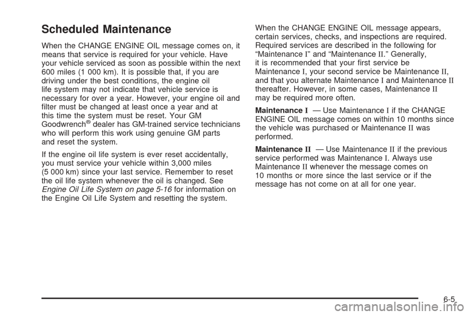 CADILLAC ESCALADE 2005 2.G Owners Manual Scheduled Maintenance
When the CHANGE ENGINE OIL message comes on, it
means that service is required for your vehicle. Have
your vehicle serviced as soon as possible within the next
600 miles (1 000 k
