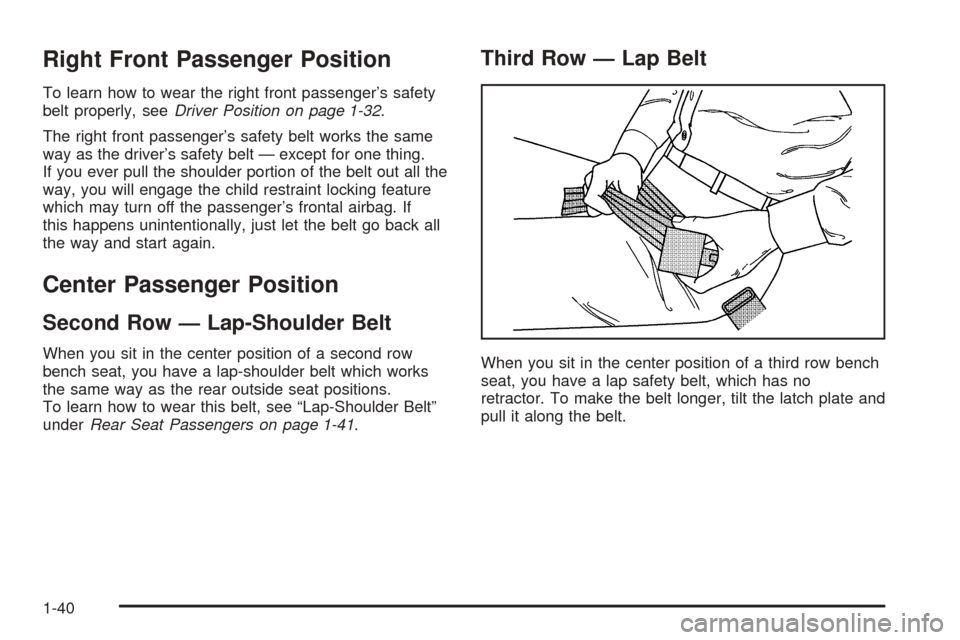 CADILLAC ESCALADE 2005 2.G Service Manual Right Front Passenger Position
To learn how to wear the right front passenger’s safety
belt properly, seeDriver Position on page 1-32.
The right front passenger’s safety belt works the same
way as CADILLAC ESCALADE 2005 2.G Service Manual Right Front Passenger Position
To learn how to wear the right front passenger’s safety
belt properly, seeDriver Position on page 1-32.
The right front passenger’s safety belt works the same
way as