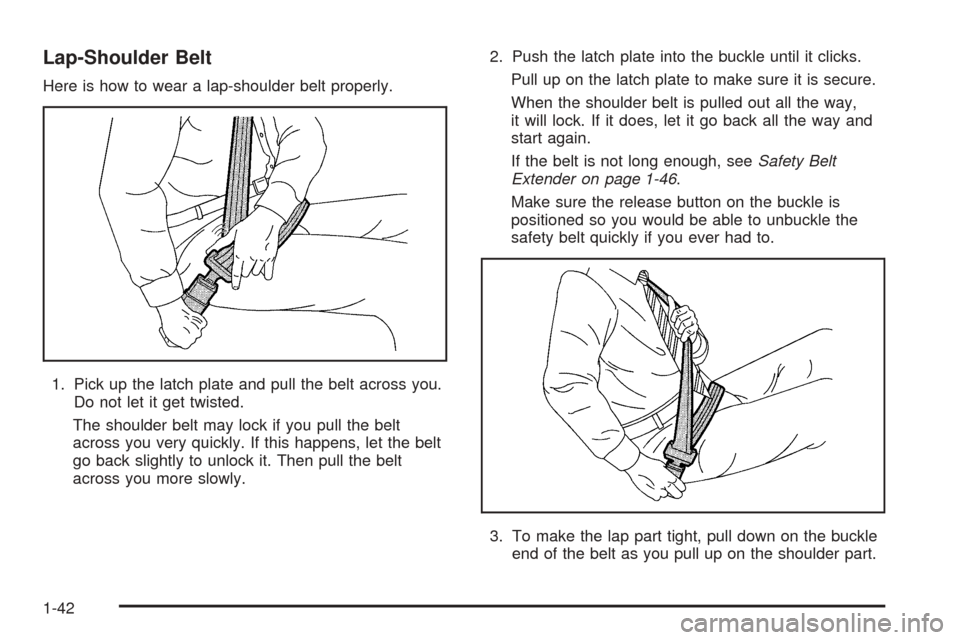 CADILLAC ESCALADE 2005 2.G Service Manual Lap-Shoulder Belt
Here is how to wear a lap-shoulder belt properly.
1. Pick up the latch plate and pull the belt across you.
Do not let it get twisted.
The shoulder belt may lock if you pull the belt
