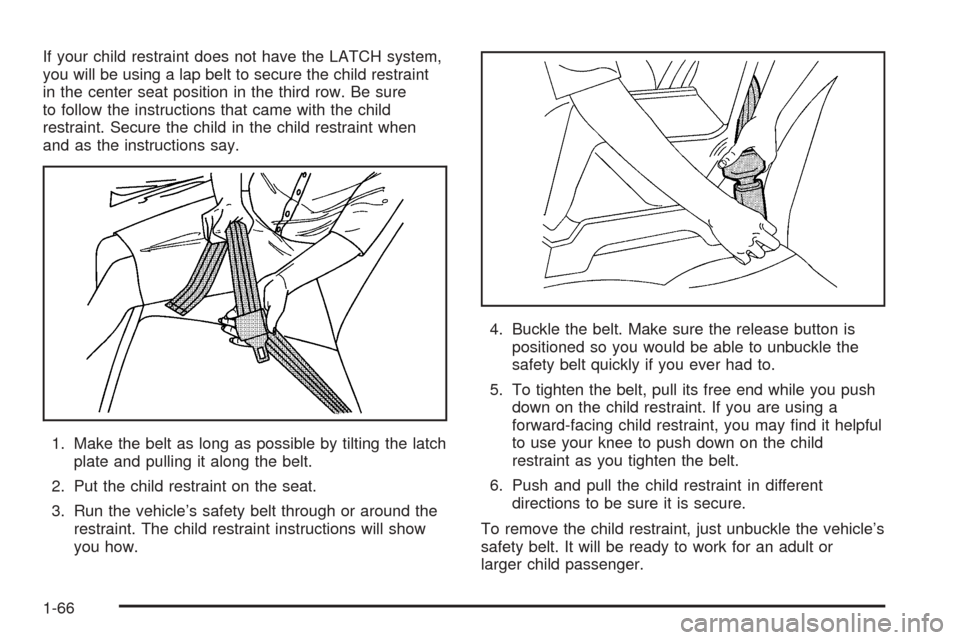 CADILLAC ESCALADE 2005 2.G Manual PDF If your child restraint does not have the LATCH system,
you will be using a lap belt to secure the child restraint
in the center seat position in the third row. Be sure
to follow the instructions that CADILLAC ESCALADE 2005 2.G Manual PDF If your child restraint does not have the LATCH system,
you will be using a lap belt to secure the child restraint
in the center seat position in the third row. Be sure
to follow the instructions that