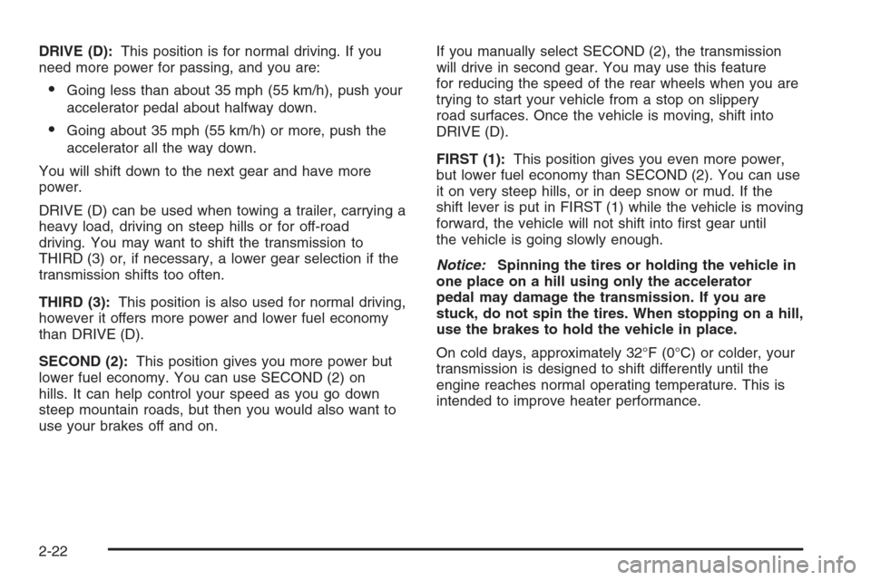 CADILLAC ESCALADE 2006 2.G User Guide DRIVE (D):This position is for normal driving. If you
need more power for passing, and you are:
Going less than about 35 mph (55 km/h), push your
accelerator pedal about halfway down.
Going about 35