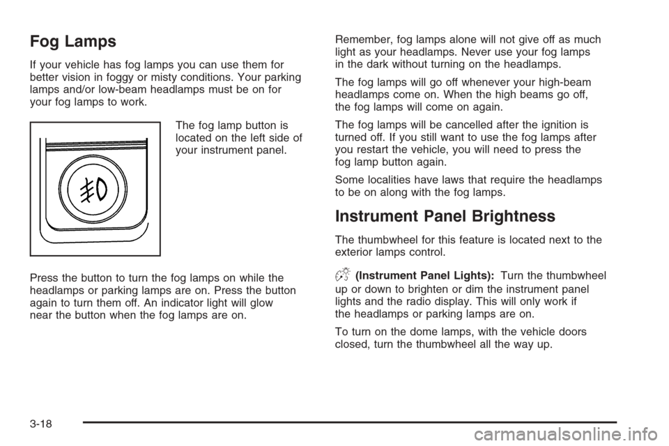 CADILLAC ESCALADE 2006 2.G Owners Manual Fog Lamps
If your vehicle has fog lamps you can use them for
better vision in foggy or misty conditions. Your parking
lamps and/or low-beam headlamps must be on for
your fog lamps to work.
The fog lam