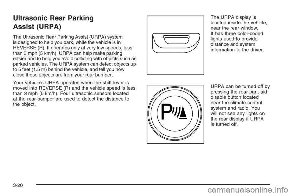 CADILLAC ESCALADE 2006 2.G Owners Manual Ultrasonic Rear Parking
Assist (URPA)
The Ultrasonic Rear Parking Assist (URPA) system
is designed to help you park, while the vehicle is in
REVERSE (R). It operates only at very low speeds, less
than CADILLAC ESCALADE 2006 2.G Owners Manual Ultrasonic Rear Parking
Assist (URPA)
The Ultrasonic Rear Parking Assist (URPA) system
is designed to help you park, while the vehicle is in
REVERSE (R). It operates only at very low speeds, less
than