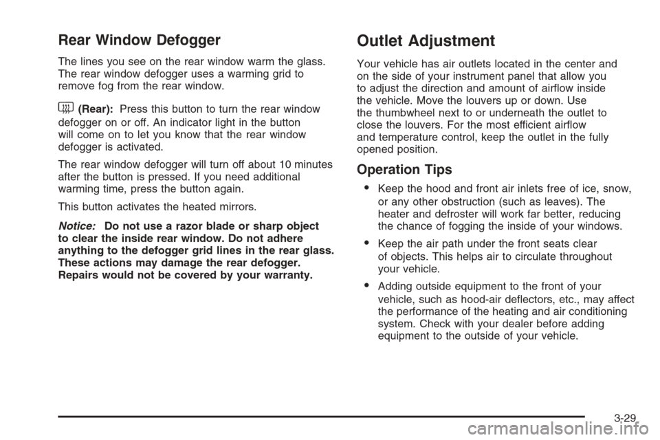 CADILLAC ESCALADE 2006 2.G Owners Manual Rear Window Defogger
The lines you see on the rear window warm the glass.
The rear window defogger uses a warming grid to
remove fog from the rear window.
<(Rear):Press this button to turn the rear wi