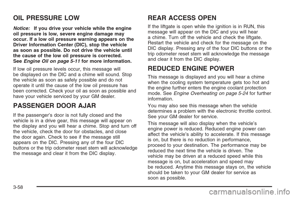 CADILLAC ESCALADE 2006 2.G Owners Manual OIL PRESSURE LOW
Notice:If you drive your vehicle while the engine
oil pressure is low, severe engine damage may
occur. If a low oil pressure warning appears on the
Driver Information Center (DIC), st