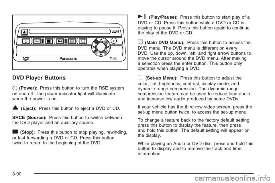CADILLAC ESCALADE 2006 2.G User Guide DVD Player Buttons
O(Power):Press this button to turn the RSE system
on and off. The power indicator light will illuminate
when the power is on.
X(Eject):Press this button to eject a DVD or CD.
SRCE (