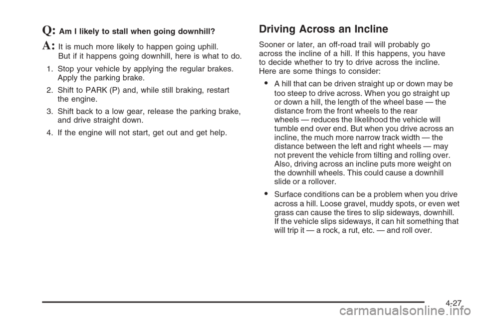 CADILLAC ESCALADE 2006 2.G Owners Manual Q:Am I likely to stall when going downhill?
A:It is much more likely to happen going uphill.
But if it happens going downhill, here is what to do.
1. Stop your vehicle by applying the regular brakes.
