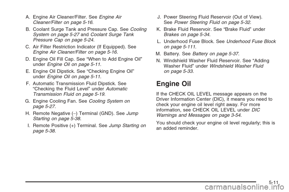 CADILLAC ESCALADE 2006 2.G Owners Manual A. Engine Air Cleaner/Filter. SeeEngine Air
Cleaner/Filter on page 5-16.
B. Coolant Surge Tank and Pressure Cap. SeeCooling
System on page 5-27andCoolant Surge Tank
Pressure Cap on page 5-24.
C. Air F