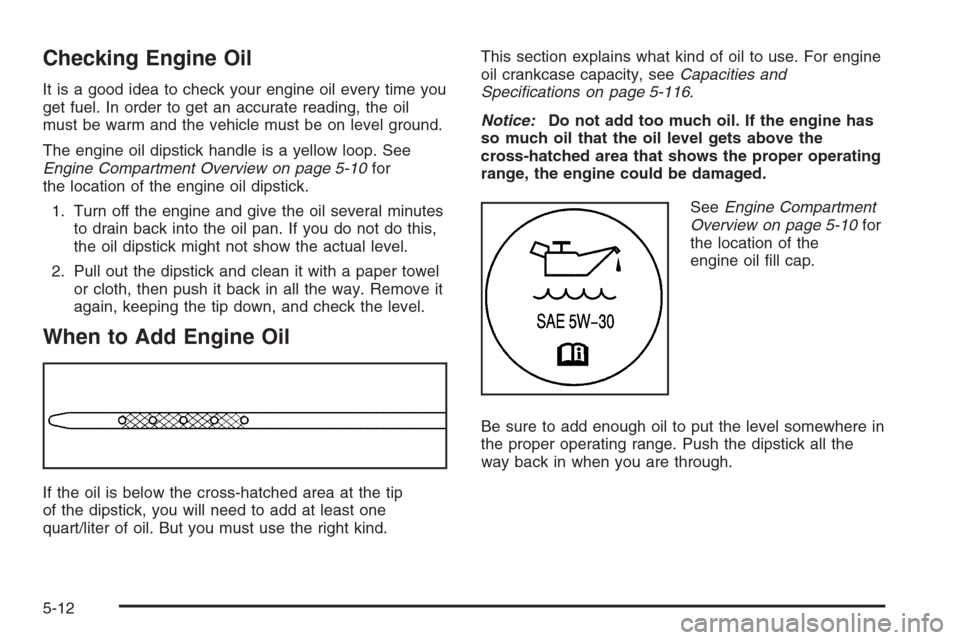 CADILLAC ESCALADE 2006 2.G Owners Manual Checking Engine Oil
It is a good idea to check your engine oil every time you
get fuel. In order to get an accurate reading, the oil
must be warm and the vehicle must be on level ground.
The engine oi