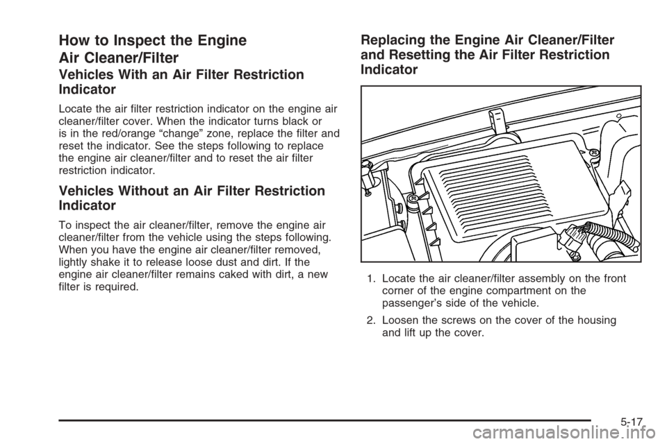 CADILLAC ESCALADE 2006 2.G Owners Manual How to Inspect the Engine
Air Cleaner/Filter
Vehicles With an Air Filter Restriction
Indicator
Locate the air �lter restriction indicator on the engine air
cleaner/�lter cover. When the indicator turn