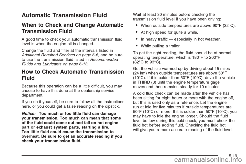 CADILLAC ESCALADE 2006 2.G Owners Manual Automatic Transmission Fluid
When to Check and Change Automatic
Transmission Fluid
A good time to check your automatic transmission �uid
level is when the engine oil is changed.
Change the �uid and �l