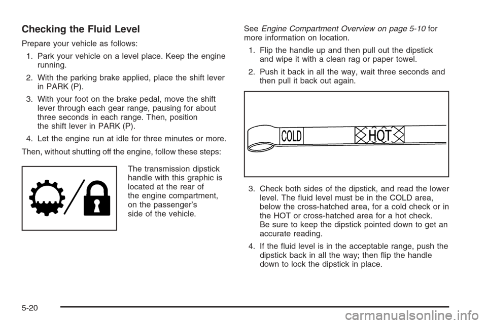 CADILLAC ESCALADE 2006 2.G Owners Manual Checking the Fluid Level
Prepare your vehicle as follows:
1. Park your vehicle on a level place. Keep the engine
running.
2. With the parking brake applied, place the shift lever
in PARK (P).
3. With 