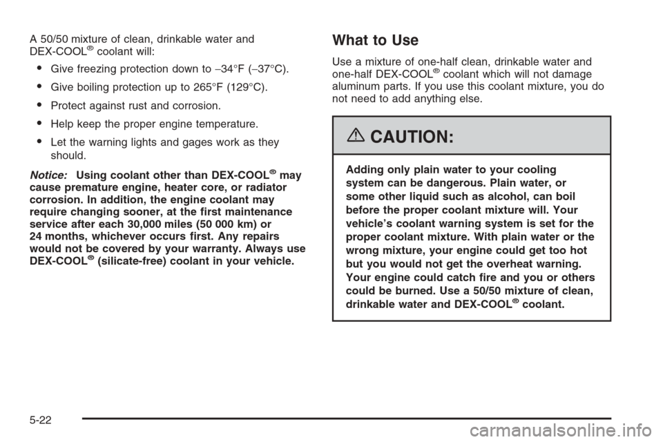 CADILLAC ESCALADE 2006 2.G User Guide A 50/50 mixture of clean, drinkable water and
DEX-COOL®coolant will:
Give freezing protection down to−34°F (−37°C).
Give boiling protection up to 265°F (129°C).
Protect against rust and co