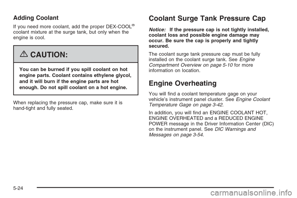 CADILLAC ESCALADE 2006 2.G User Guide Adding Coolant
If you need more coolant, add the proper DEX-COOL®
coolant mixture at the surge tank, but only when the
engine is cool.
{CAUTION:
You can be burned if you spill coolant on hot
engine p
