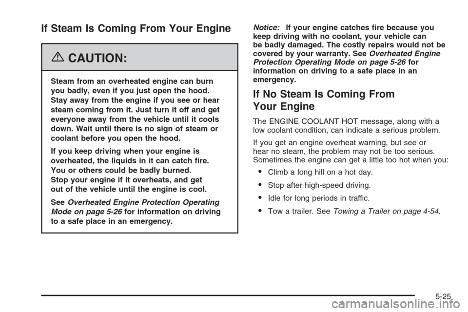 CADILLAC ESCALADE 2006 2.G Owners Manual If Steam Is Coming From Your Engine
{CAUTION:
Steam from an overheated engine can burn
you badly, even if you just open the hood.
Stay away from the engine if you see or hear
steam coming from it. Jus