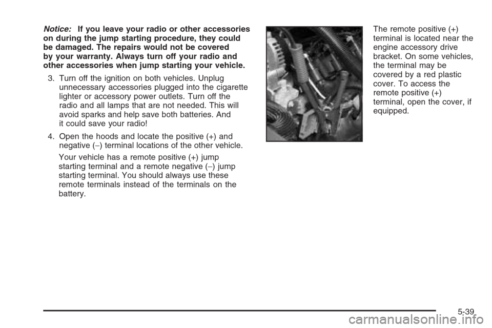 CADILLAC ESCALADE 2006 2.G Owners Manual Notice:If you leave your radio or other accessories
on during the jump starting procedure, they could
be damaged. The repairs would not be covered
by your warranty. Always turn off your radio and
othe