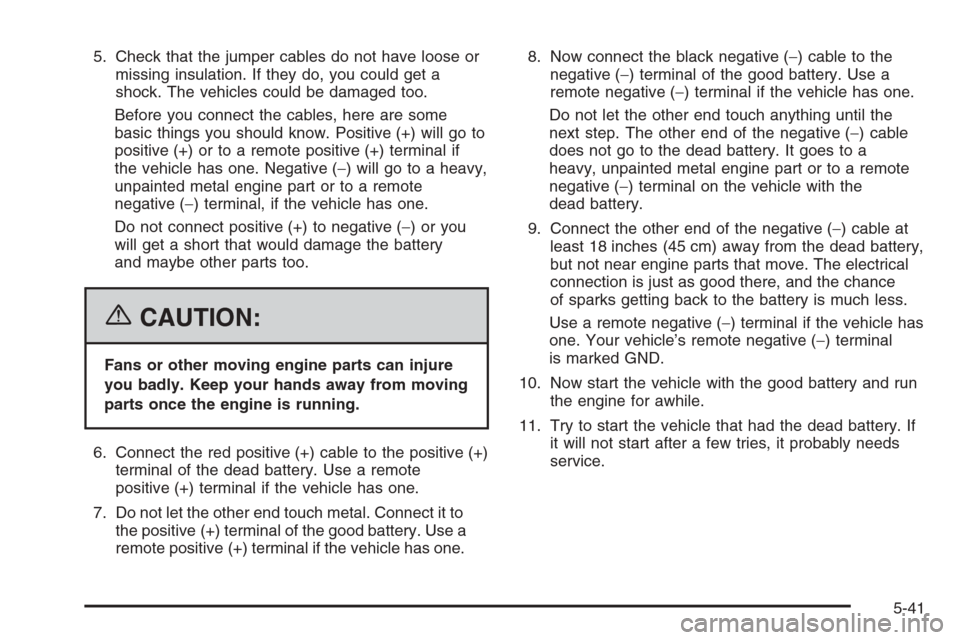 CADILLAC ESCALADE 2006 2.G Owners Manual 5. Check that the jumper cables do not have loose or
missing insulation. If they do, you could get a
shock. The vehicles could be damaged too.
Before you connect the cables, here are some
basic things