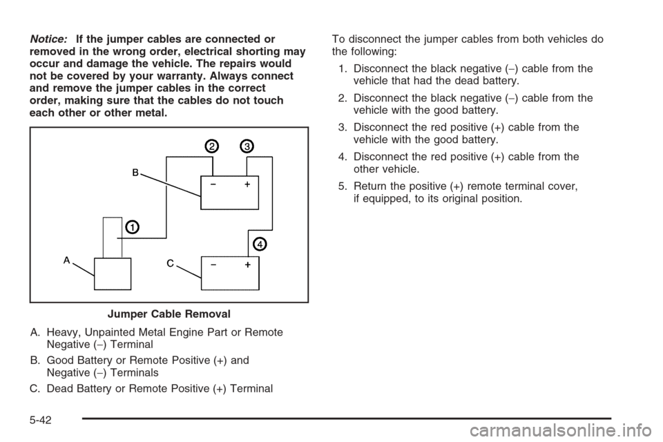 CADILLAC ESCALADE 2006 2.G Owners Manual Notice:If the jumper cables are connected or
removed in the wrong order, electrical shorting may
occur and damage the vehicle. The repairs would
not be covered by your warranty. Always connect
and rem