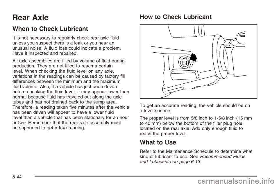 CADILLAC ESCALADE 2006 2.G Owners Manual Rear Axle
When to Check Lubricant
It is not necessary to regularly check rear axle �uid
unless you suspect there is a leak or you hear an
unusual noise. A �uid loss could indicate a problem.
Have it i