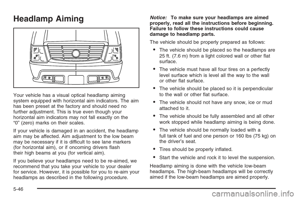CADILLAC ESCALADE 2006 2.G Owners Manual Headlamp Aiming
Your vehicle has a visual optical headlamp aiming
system equipped with horizontal aim indicators. The aim
has been preset at the factory and should need no
further adjustment. This is 