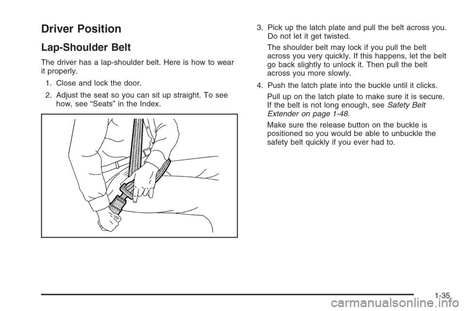 CADILLAC ESCALADE 2006 2.G Service Manual Driver Position
Lap-Shoulder Belt
The driver has a lap-shoulder belt. Here is how to wear
it properly.
1. Close and lock the door.
2. Adjust the seat so you can sit up straight. To see
how, see “Sea