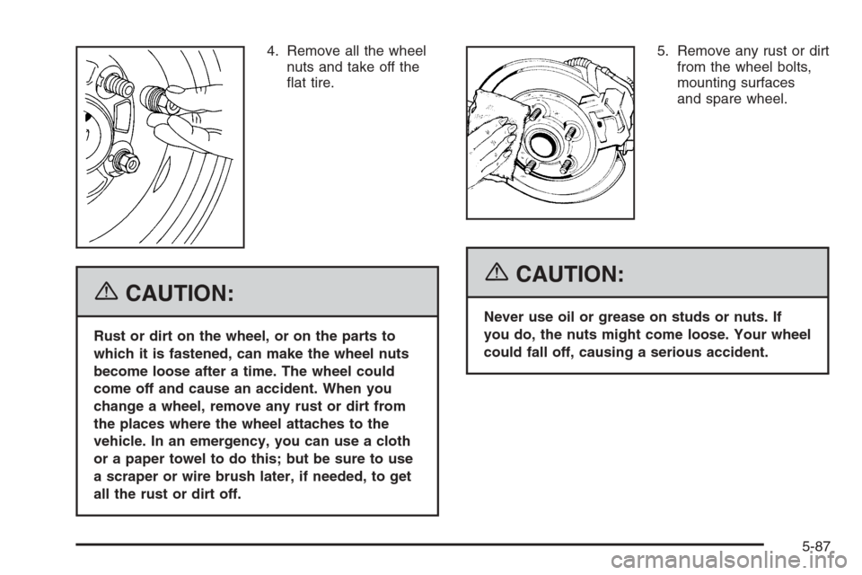 CADILLAC ESCALADE 2006 2.G Owners Manual 4. Remove all the wheel
nuts and take off the
�at tire.
{CAUTION:
Rust or dirt on the wheel, or on the parts to
which it is fastened, can make the wheel nuts
become loose after a time. The wheel could