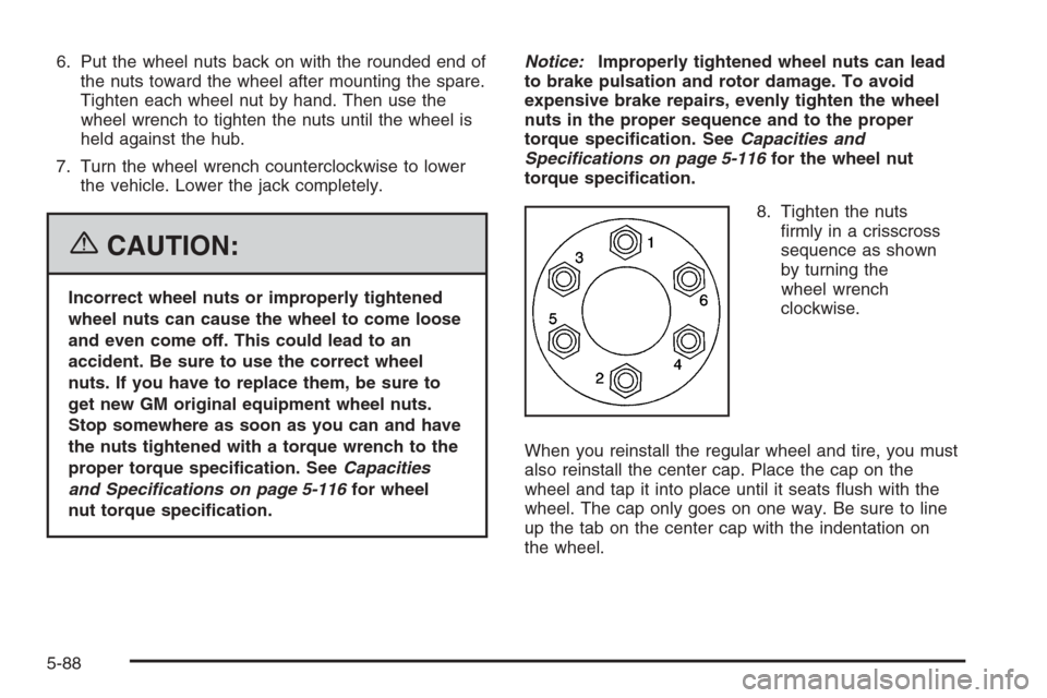 CADILLAC ESCALADE 2006 2.G Owners Manual 6. Put the wheel nuts back on with the rounded end of
the nuts toward the wheel after mounting the spare.
Tighten each wheel nut by hand. Then use the
wheel wrench to tighten the nuts until the wheel 