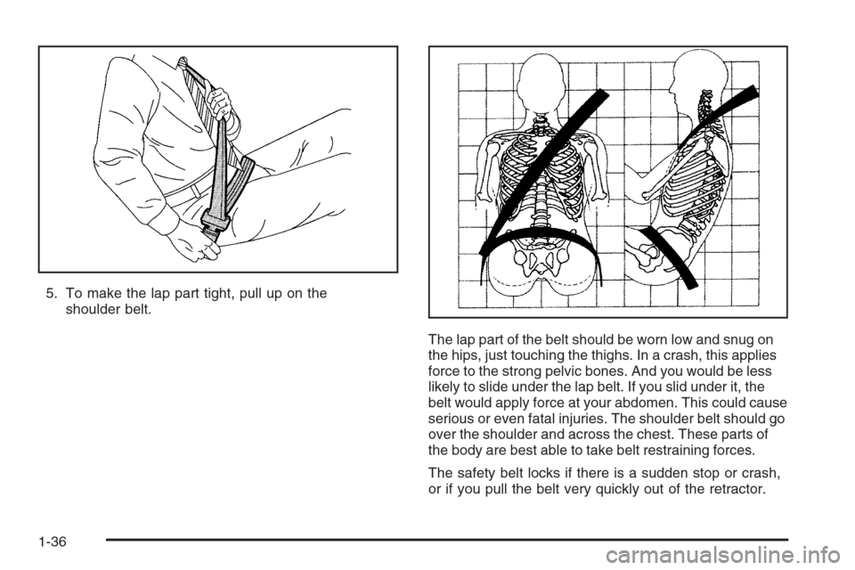 CADILLAC ESCALADE 2006 2.G Service Manual 5. To make the lap part tight, pull up on the
shoulder belt.
The lap part of the belt should be worn low and snug on
the hips, just touching the thighs. In a crash, this applies
force to the strong pe