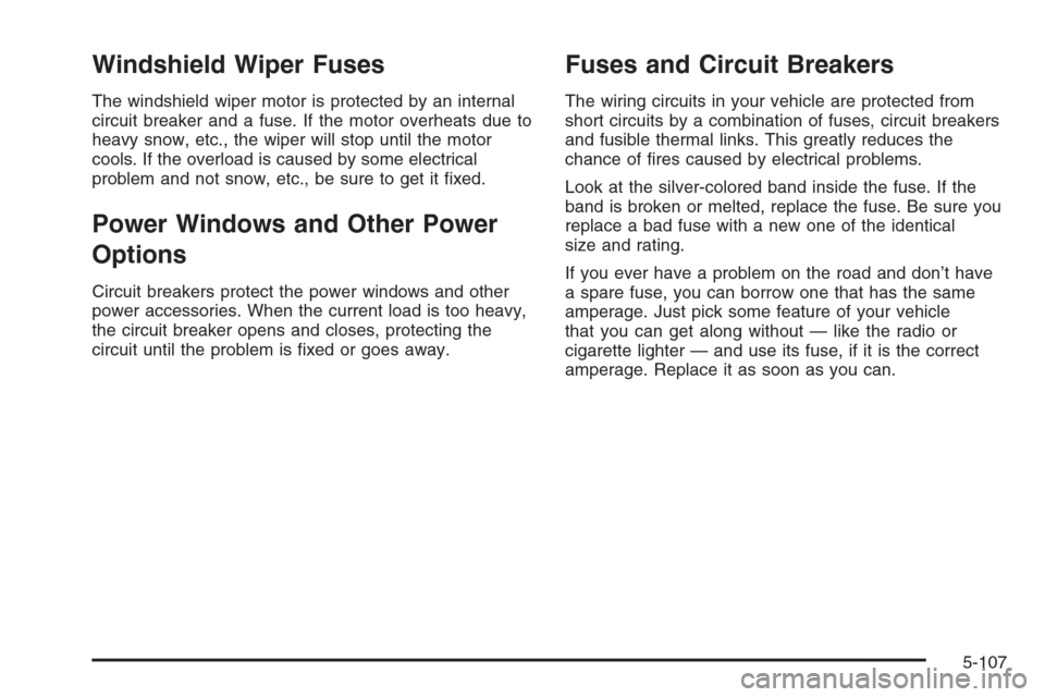 CADILLAC ESCALADE 2006 2.G Owners Manual Windshield Wiper Fuses
The windshield wiper motor is protected by an internal
circuit breaker and a fuse. If the motor overheats due to
heavy snow, etc., the wiper will stop until the motor
cools. If 