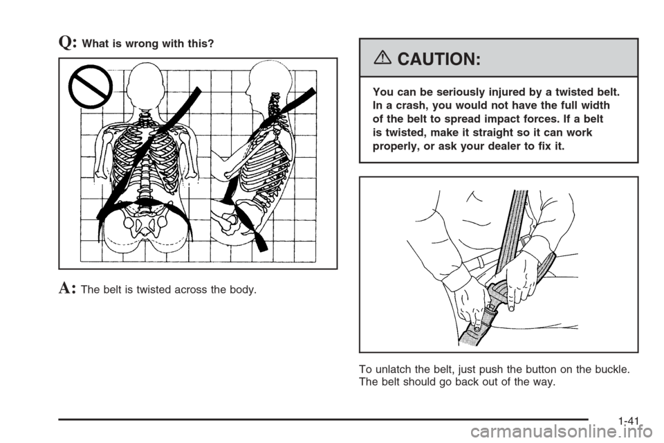 CADILLAC ESCALADE 2006 2.G Owners Manual Q:What is wrong with this?
A:The belt is twisted across the body.
{CAUTION:
You can be seriously injured by a twisted belt.
In a crash, you would not have the full width
of the belt to spread impact f