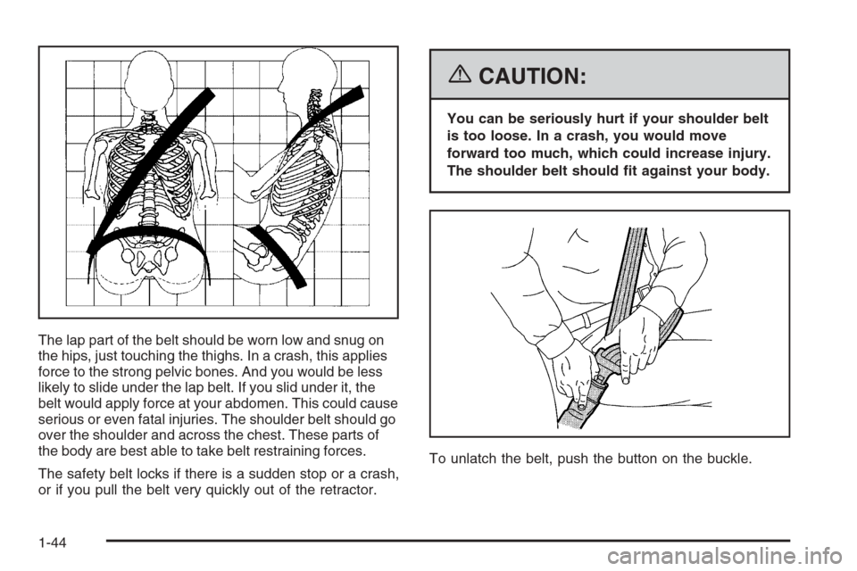 CADILLAC ESCALADE 2006 2.G Service Manual The lap part of the belt should be worn low and snug on
the hips, just touching the thighs. In a crash, this applies
force to the strong pelvic bones. And you would be less
likely to slide under the l