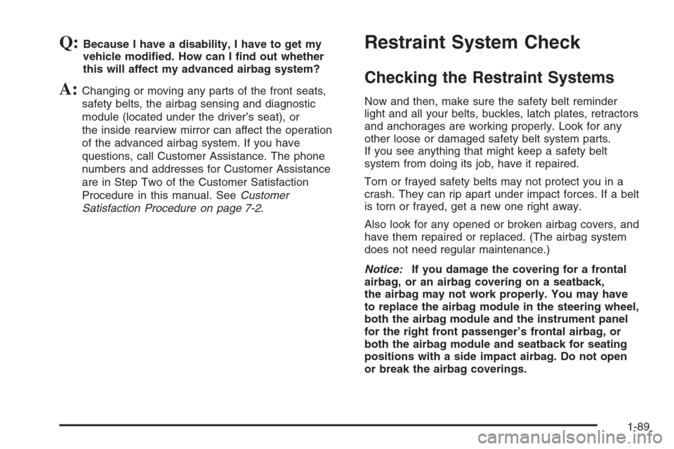 CADILLAC ESCALADE 2006 2.G Owners Manual Q:Because I have a disability, I have to get my
vehicle modi�ed. How can I �nd out whether
this will affect my advanced airbag system?
A:Changing or moving any parts of the front seats,
safety belts, 