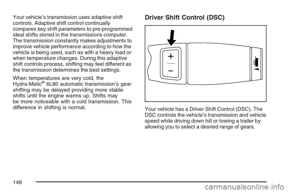 CADILLAC ESCALADE 2007 3.G Owners Manual Your vehicle’s transmission uses adaptive shift
controls. Adaptive shift control continually
compares key shift parameters to pre-programmed
ideal shifts stored in the transmissions computer.
The tr