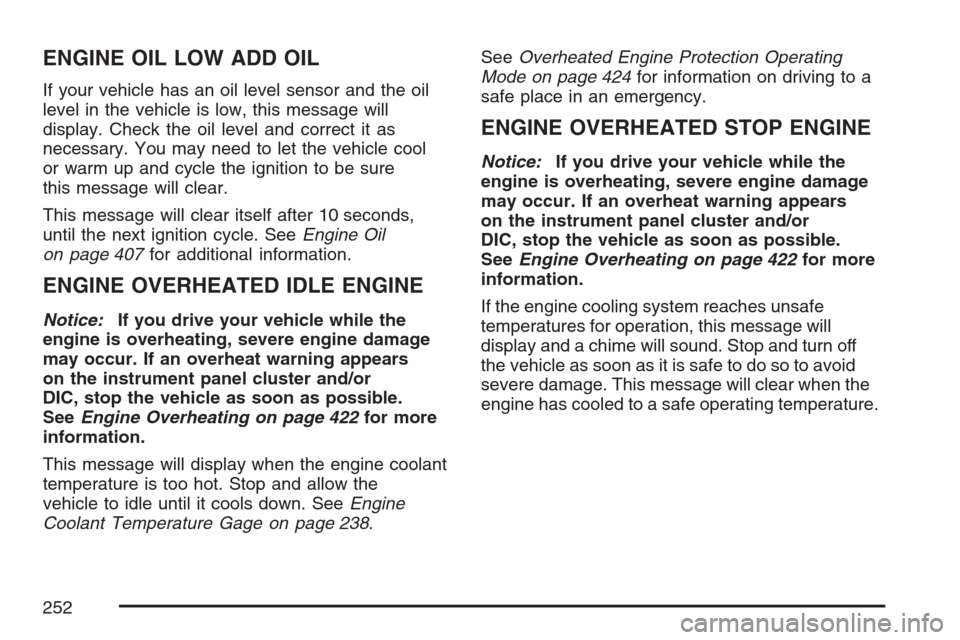 CADILLAC ESCALADE 2007 3.G User Guide ENGINE OIL LOW ADD OIL
If your vehicle has an oil level sensor and the oil
level in the vehicle is low, this message will
display. Check the oil level and correct it as
necessary. You may need to let 