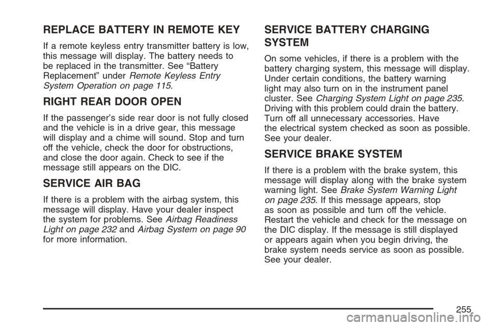 CADILLAC ESCALADE 2007 3.G User Guide REPLACE BATTERY IN REMOTE KEY
If a remote keyless entry transmitter battery is low,
this message will display. The battery needs to
be replaced in the transmitter. See “Battery
Replacement” underR CADILLAC ESCALADE 2007 3.G User Guide REPLACE BATTERY IN REMOTE KEY
If a remote keyless entry transmitter battery is low,
this message will display. The battery needs to
be replaced in the transmitter. See “Battery
Replacement” underR