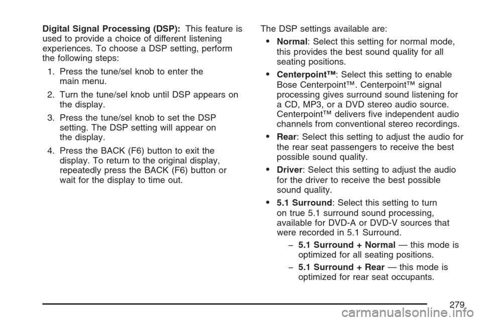 CADILLAC ESCALADE 2007 3.G Workshop Manual Digital Signal Processing (DSP):This feature is
used to provide a choice of different listening
experiences. To choose a DSP setting, perform
the following steps:
1. Press the tune/sel knob to enter t