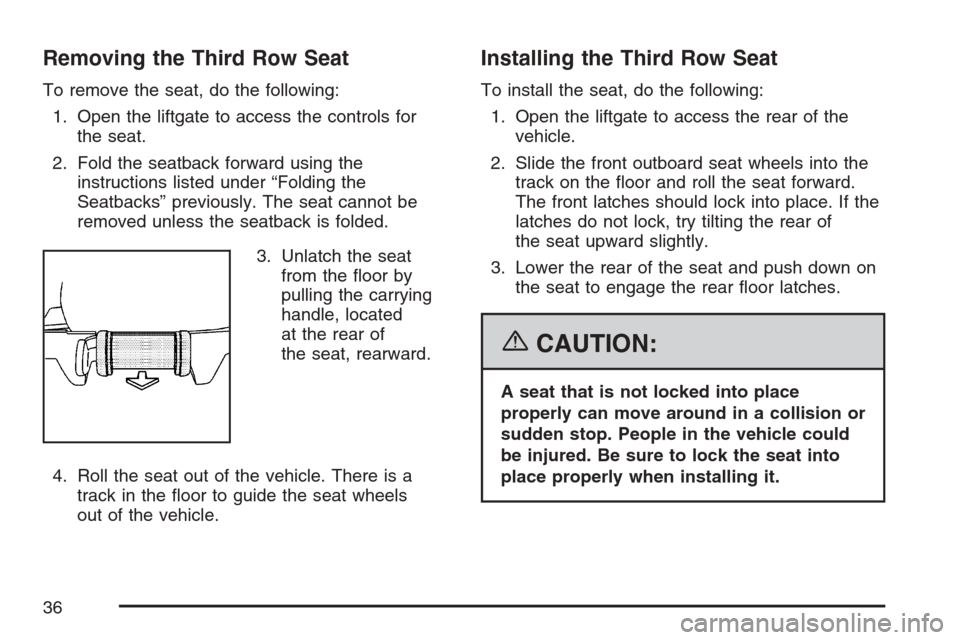 CADILLAC ESCALADE 2007 3.G Owners Guide Removing the Third Row Seat
To remove the seat, do the following:
1. Open the liftgate to access the controls for
the seat.
2. Fold the seatback forward using the
instructions listed under “Folding 