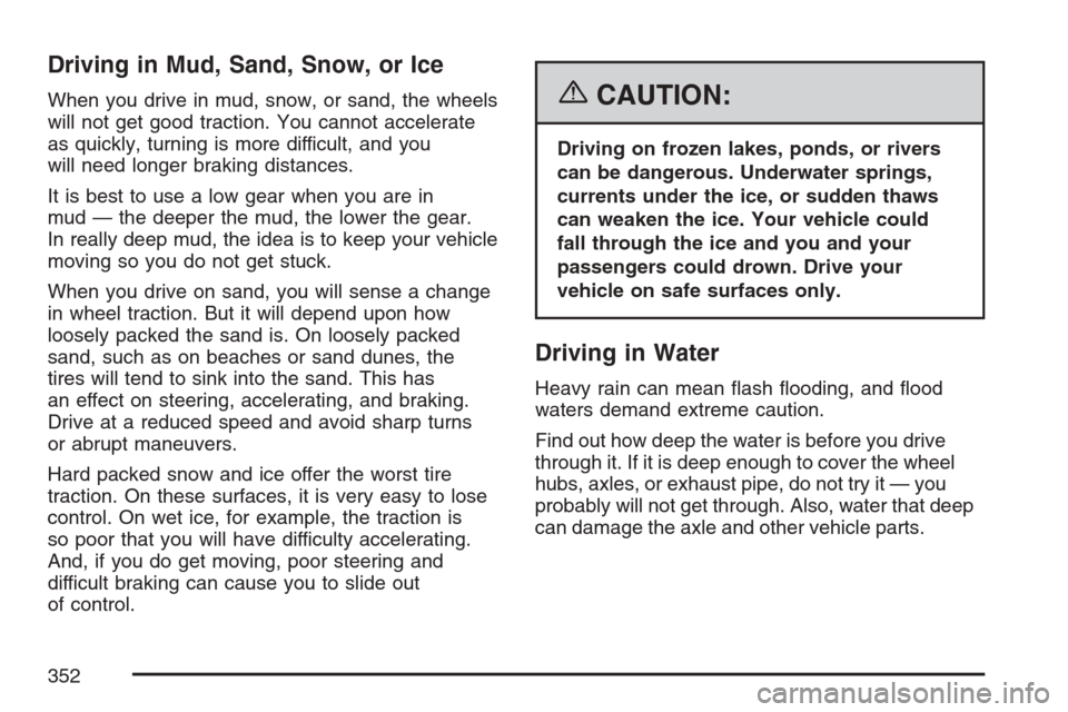 CADILLAC ESCALADE 2007 3.G Owners Manual Driving in Mud, Sand, Snow, or Ice
When you drive in mud, snow, or sand, the wheels
will not get good traction. You cannot accelerate
as quickly, turning is more difficult, and you
will need longer br CADILLAC ESCALADE 2007 3.G Owners Manual Driving in Mud, Sand, Snow, or Ice
When you drive in mud, snow, or sand, the wheels
will not get good traction. You cannot accelerate
as quickly, turning is more difficult, and you
will need longer br