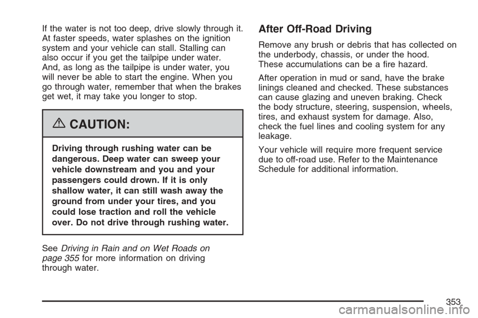 CADILLAC ESCALADE 2007 3.G Owners Manual If the water is not too deep, drive slowly through it.
At faster speeds, water splashes on the ignition
system and your vehicle can stall. Stalling can
also occur if you get the tailpipe under water.
