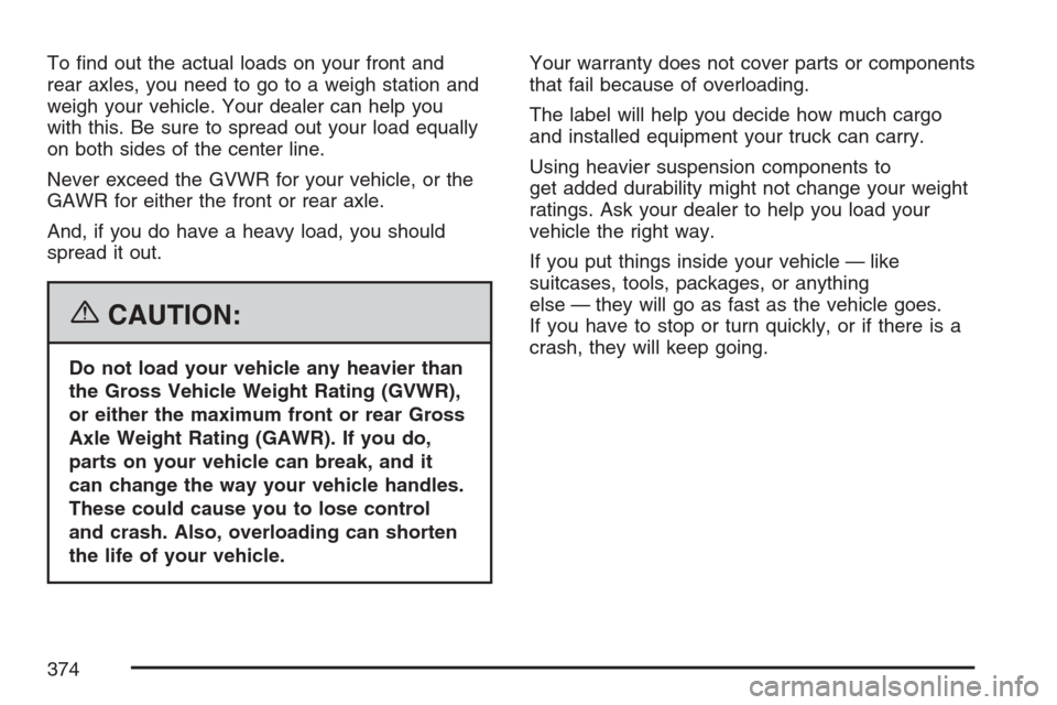 CADILLAC ESCALADE 2007 3.G Owners Manual To �nd out the actual loads on your front and
rear axles, you need to go to a weigh station and
weigh your vehicle. Your dealer can help you
with this. Be sure to spread out your load equally
on both 