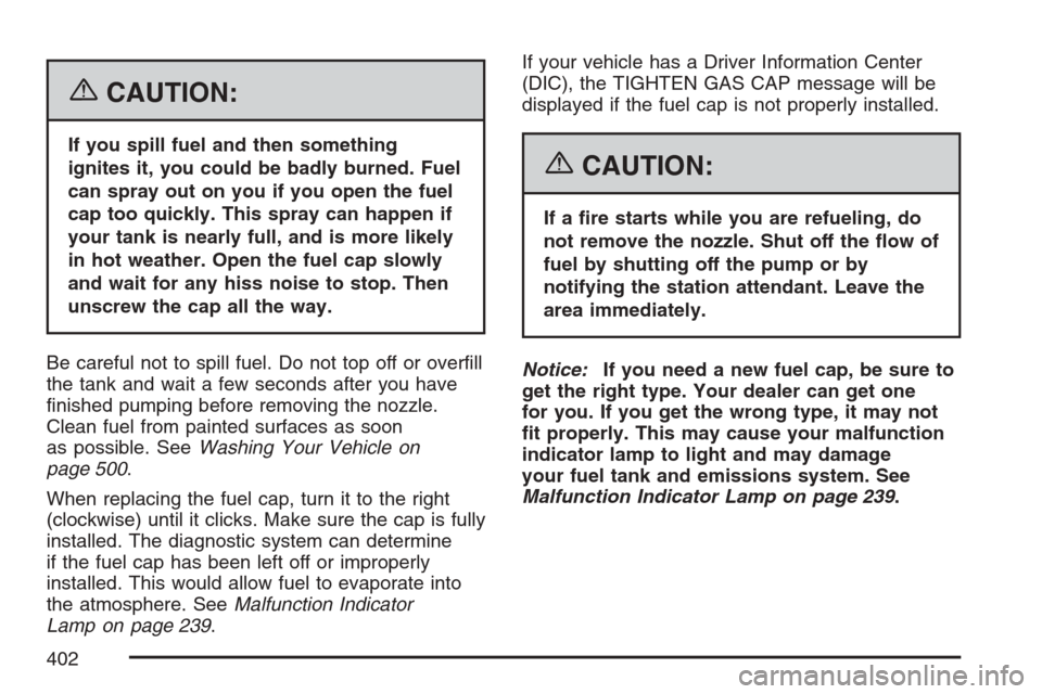 CADILLAC ESCALADE 2007 3.G Owners Guide {CAUTION:
If you spill fuel and then something
ignites it, you could be badly burned. Fuel
can spray out on you if you open the fuel
cap too quickly. This spray can happen if
your tank is nearly full,