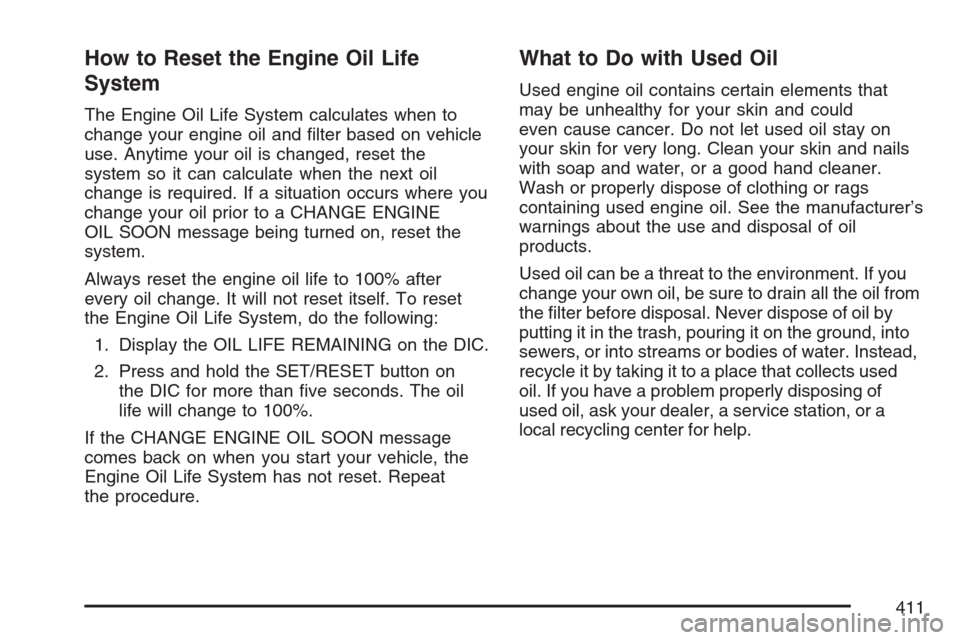 CADILLAC ESCALADE 2007 3.G Owners Manual How to Reset the Engine Oil Life
System
The Engine Oil Life System calculates when to
change your engine oil and �lter based on vehicle
use. Anytime your oil is changed, reset the
system so it can cal
