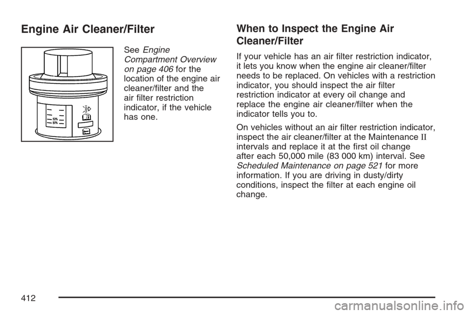 CADILLAC ESCALADE 2007 3.G Owners Manual Engine Air Cleaner/Filter
SeeEngine
Compartment Overview
on page 406for the
location of the engine air
cleaner/�lter and the
air �lter restriction
indicator, if the vehicle
has one.
When to Inspect th