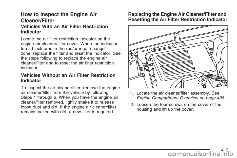 CADILLAC ESCALADE 2007 3.G Owners Manual How to Inspect the Engine Air
Cleaner/Filter
Vehicles With an Air Filter Restriction
Indicator
Locate the air �lter restriction indicator on the
engine air cleaner/�lter cover. When the indicator
turn