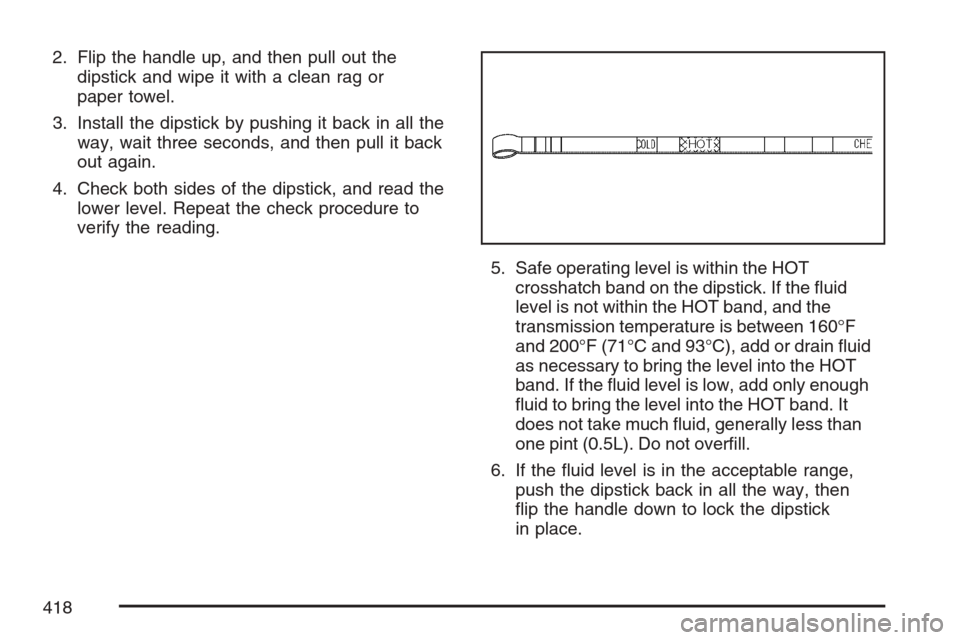 CADILLAC ESCALADE 2007 3.G Owners Manual 2. Flip the handle up, and then pull out the
dipstick and wipe it with a clean rag or
paper towel.
3. Install the dipstick by pushing it back in all the
way, wait three seconds, and then pull it back
